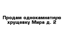 Продам однокамнатную хрущевку Мира д. 2